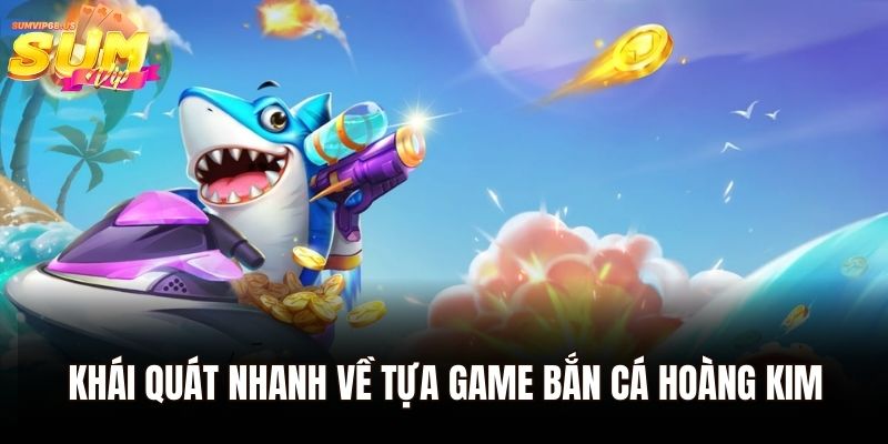 Bắn Cá Hoàng Kim - Chinh Phục Màn Chơi Và Kiếm Thưởng Liên Tục 1 Khái quát nhanh về tựa game bắn cá hoàng kim