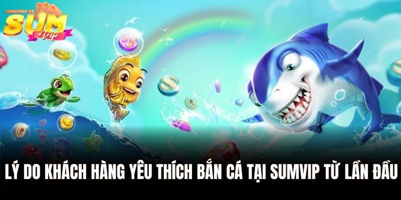 Lý do khách hàng yêu thích bắn cá tại Sumvip từ lần đầu