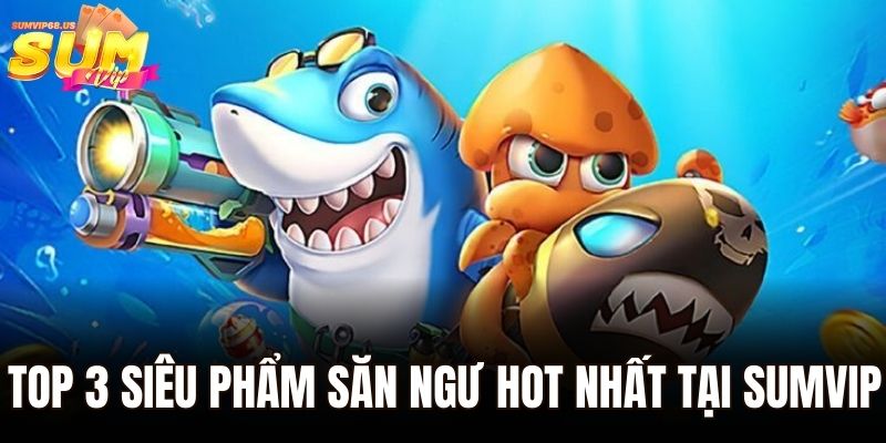 Top 3 siêu phẩm săn ngư hot nhất tại Sumvip