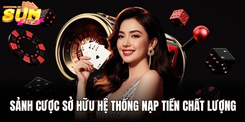 Sảnh cược sở hữu hệ thống nạp tiền chất lượng