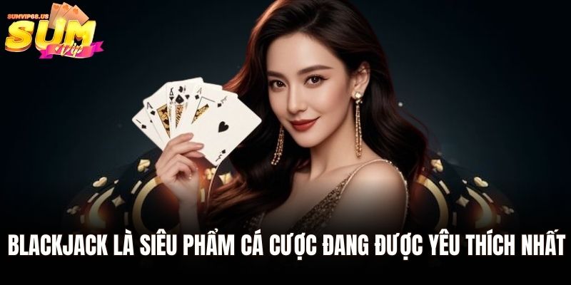 Blackjack là siêu phẩm cá cược đang được yêu thích nhất