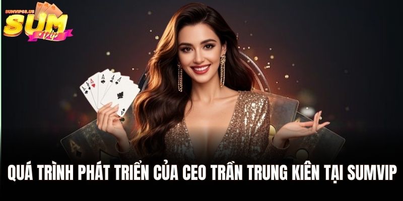 CEO Trần Trung Kiên Sumvip - Chân Dung Anh Chàng Vượt Khó Đến Thành Công 2 Quá trình phát triển của CEO Trần Trung Kiên tại Sumvip