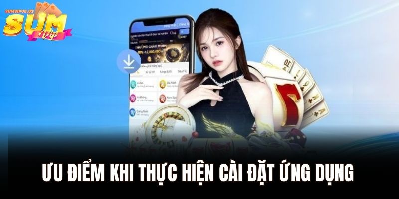 Tải App Sumvip - Khám Phá Thế Giới Game Cực Kỳ Hấp Dẫn 1 Ưu điểm khi thực hiện cài đặt ứng dụng của Sumvip