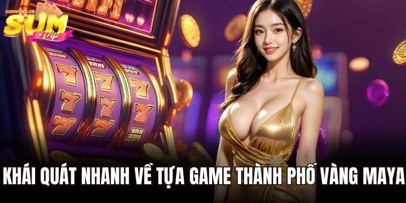 Thành phố vàng maya - Chinh Phục Thiên Đường Nổ Hũ Bí Ẩn 1 Khái quát nhanh về tựa game thành phố vàng maya