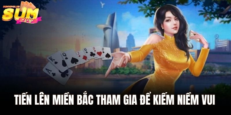 Bí Kíp Chơi Tiến Lên Miền Bắc Sumvip Cho Người Mới 1 Tiến Lên Miền Bắc tham gia để kiếm niềm vui và tiền